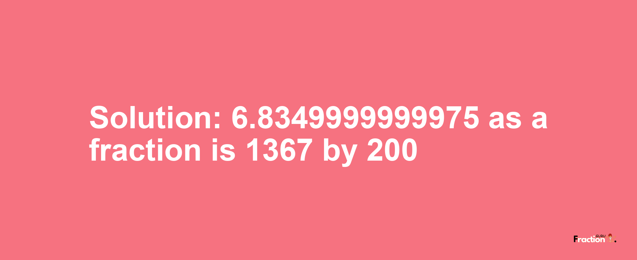 Solution:6.8349999999975 as a fraction is 1367/200